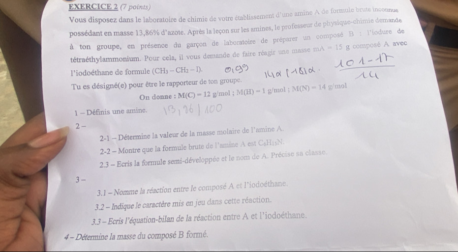 Vous disposez dans le laboratoire de chimie de votre établissement d'une amine A de formule brute inconnue 
possédant en masse 13,86% d'azote. Après la leçon sur les amines, le professeur de physique-chimie demande 
à ton groupe, en présence du garçon de laboratoire de préparer un composé B : l'iodure de 
tétraéthylammonium. Pour cela, il vous demande de faire réagir une masse mA=15g composé A avec 
l’iodoéthane de formule (CH_3-CH_2-I). 
Tu es désigné(e) pour être le rapporteur de ton groupe. 
On donne : M(C)=12g/mol; M(H)=1 g/mol; M(N)=14g/mo
1 - Définis une amine. 
2 - 
2-1 - Détermine la valeur de la masse molaire de l’amine A. 
2-2 - Montre que la formule brute de l’amine A est C_6H_15N. 
2.3 - Ecris la formule semi-développée et le nom de A. Précise sa classe. 
3 - 
3.1 - Nomme la réaction entre le composé A et l’iodoéthane. 
3.2 - Indique le caractère mis en jeu dans cette réaction. 
3.3 - Ecris l’équation-bilan de la réaction entre A et l’iodoéthane. 
4 - Détermine la masse du composé B formé.