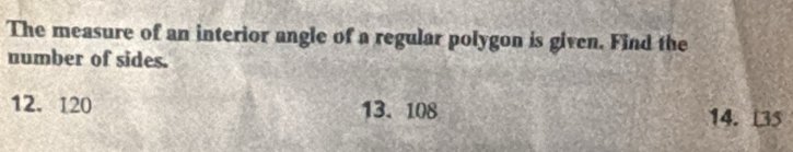 The measure of an interior angle of a regular polygon is given. Find the
number of sides.
12. 120 13. 108 14. 5