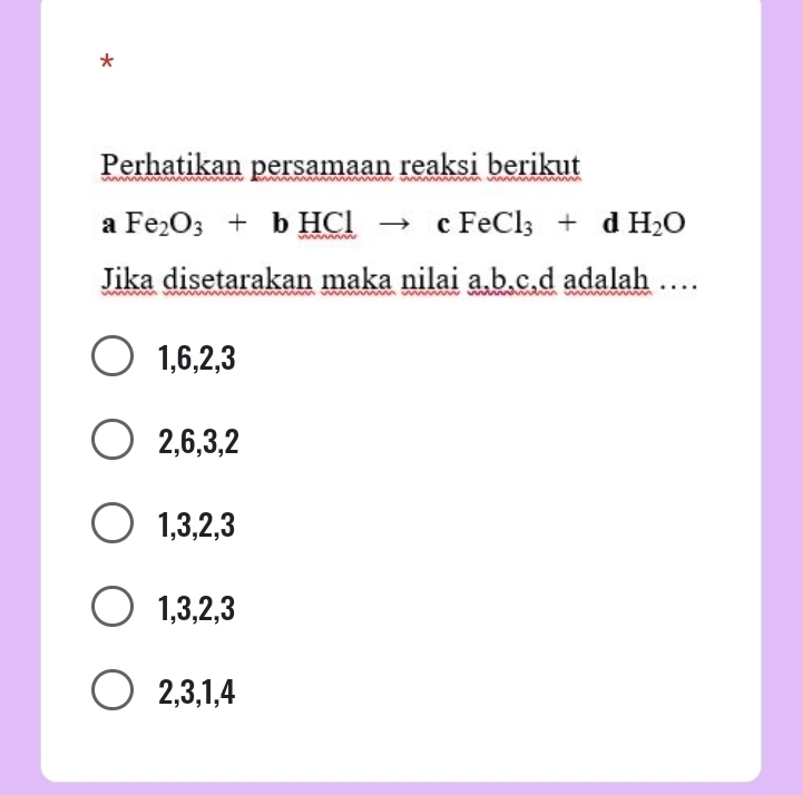 Perhatikan persamaan reaksi berikut
aFe_2O_3+bHClto cFeCl_3+dH_2O
Jika disetarakan maka nilai a, b, c. d adalah …
1, 6, 2, 3
2, 6, 3, 2
1, 3, 2, 3
1, 3, 2, 3
2, 3, 1, 4