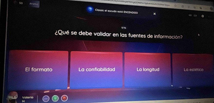 10kG3535JnHAf6rgMTf6YcgX2ONEFwIYgBnAHGEx%252FNsFMyn
50 Primo Classic el escudo está ENCENDIDO
×
9/16
¿Qué se debe validar en las fuentes de información?
El formato La confiabilidad La longitud La estética
Valeria