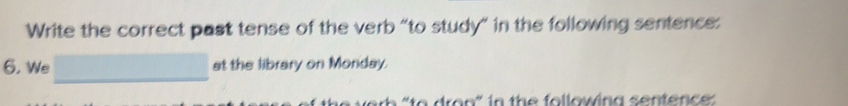 Write the correct past tense of the verb “to study” in the following sentence: 
6, We at the library on Monday. 
a dr o n " in the following sentenc