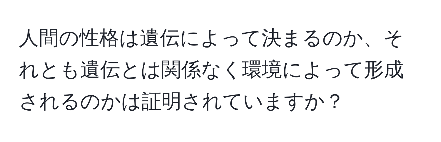 人間の性格は遺伝によって決まるのか、それとも遺伝とは関係なく環境によって形成されるのかは証明されていますか？