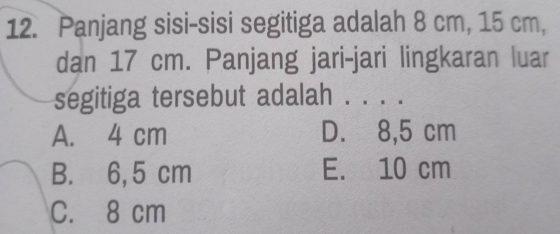 Panjang sisi-sisi segitiga adalah 8 cm, 15 cm,
dan 17 cm. Panjang jari-jari lingkaran luar
segitiga tersebut adalah . . . .
A. 4 cm
D. 8,5 cm
B. 6,5 cm
E. 10 cm
C. 8 cm