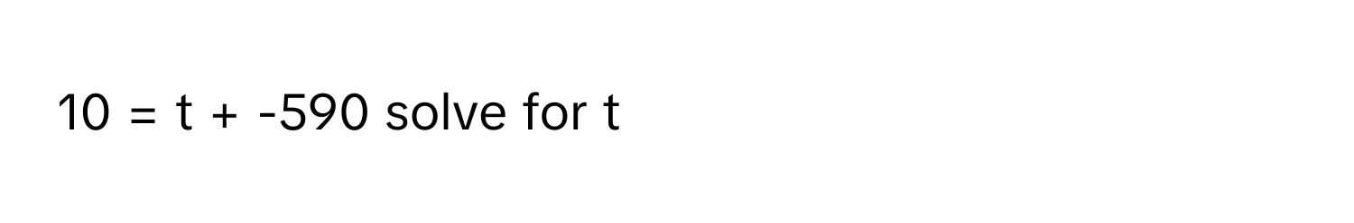 10 = t + -590 solve for t