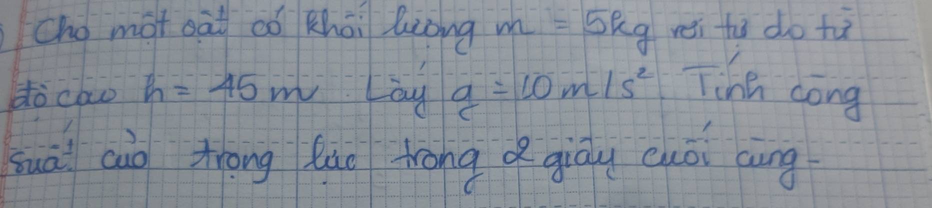 chó mot oat có khai liòng m=5kg wei thù do fu 
do clw h=45m Loy g=10m/s^2 Tinh cong 
suà aào Zrong lào trāng dgiòu cuoi aing