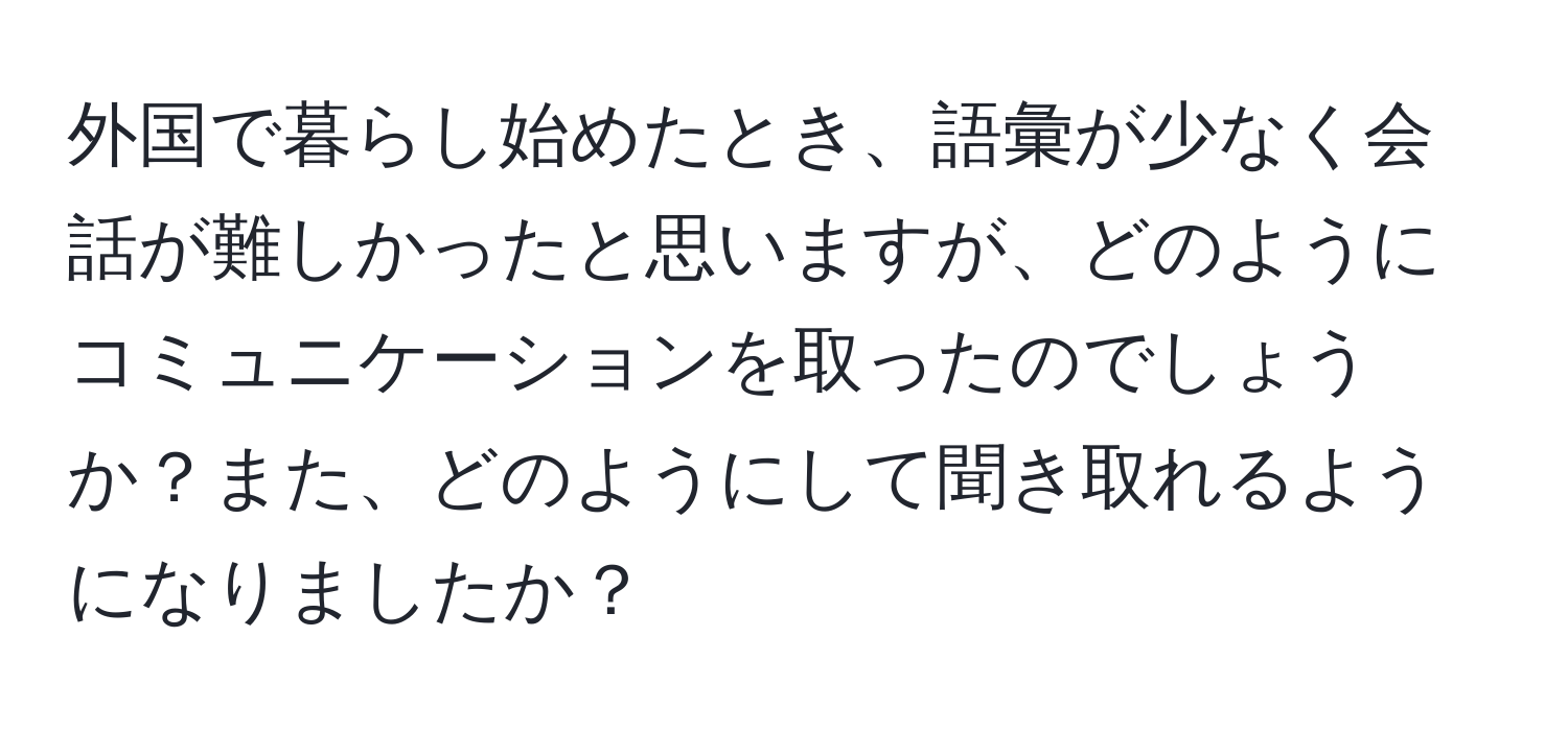 外国で暮らし始めたとき、語彙が少なく会話が難しかったと思いますが、どのようにコミュニケーションを取ったのでしょうか？また、どのようにして聞き取れるようになりましたか？