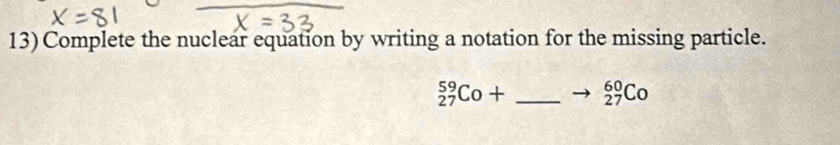 Complete the nuclear equation by writing a notation for the missing particle.
_(27)^(59)Co+ _
_(27)^(60)Co