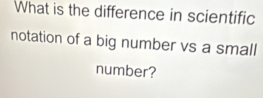 What is the difference in scientific 
notation of a big number vs a small 
number?