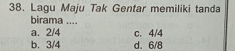 Lagu Maju Tak Gentar memiliki tanda
birama ....
a. 2/4 c. 4/4
b. 3/4 d. 6/8