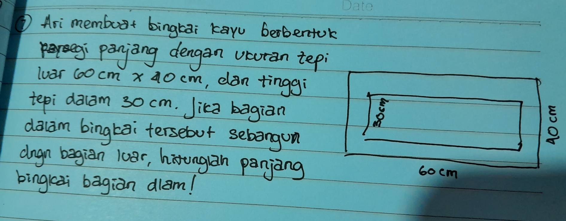 ①Ari memboat bingkai kay berbentok 
panjong dengan vcoran tepi 
luar 60cm* 40cm , dan tingg 
tepi dalam 30 cm. Jica bagiàn 
daldm bingtai tersebut sebangun 
drgn begian loar, hironglan panjing 
bingkai bagiàn dlam!