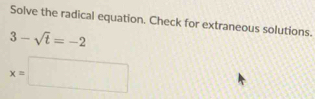 Solve the radical equation. Check for extraneous solutions.
3-sqrt(t)=-2
x=□