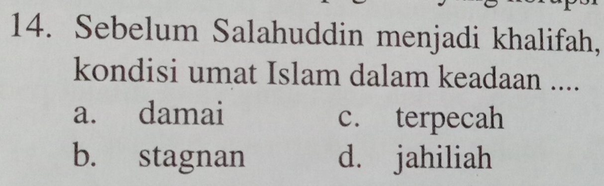 Sebelum Salahuddin menjadi khalifah,
kondisi umat Islam dalam keadaan ....
a. damai c. terpecah
b. stagnan d. jahiliah