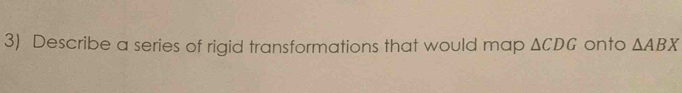 Describe a series of rigid transformations that would map △ CDG onto △ ABX