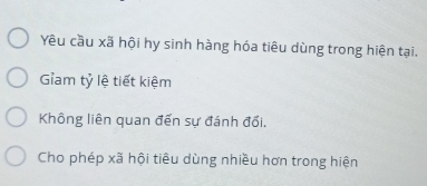 Yêu cầu xã hội hy sinh hàng hóa tiêu dùng trong hiện tại.
Giam tỷ lệ tiết kiệm
Không liên quan đến sự đánh đổi.
Cho phép xã hội tiêu dùng nhiều hơn trong hiện