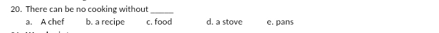 There can be no cooking without_
a. A chef b. a recipe c. food d. a stove e. pans