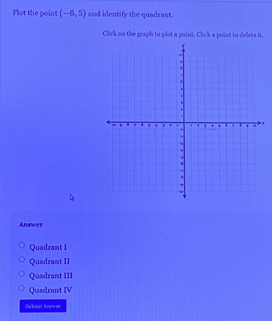 Plot the point (-6,5) and identify the quadrant.
Click on the graph to plot a point. Click a point to delete it.
x
Answer
Quadrant I
Quadrant II
Quadrant III
Quadrant IV
Sabmit Answer