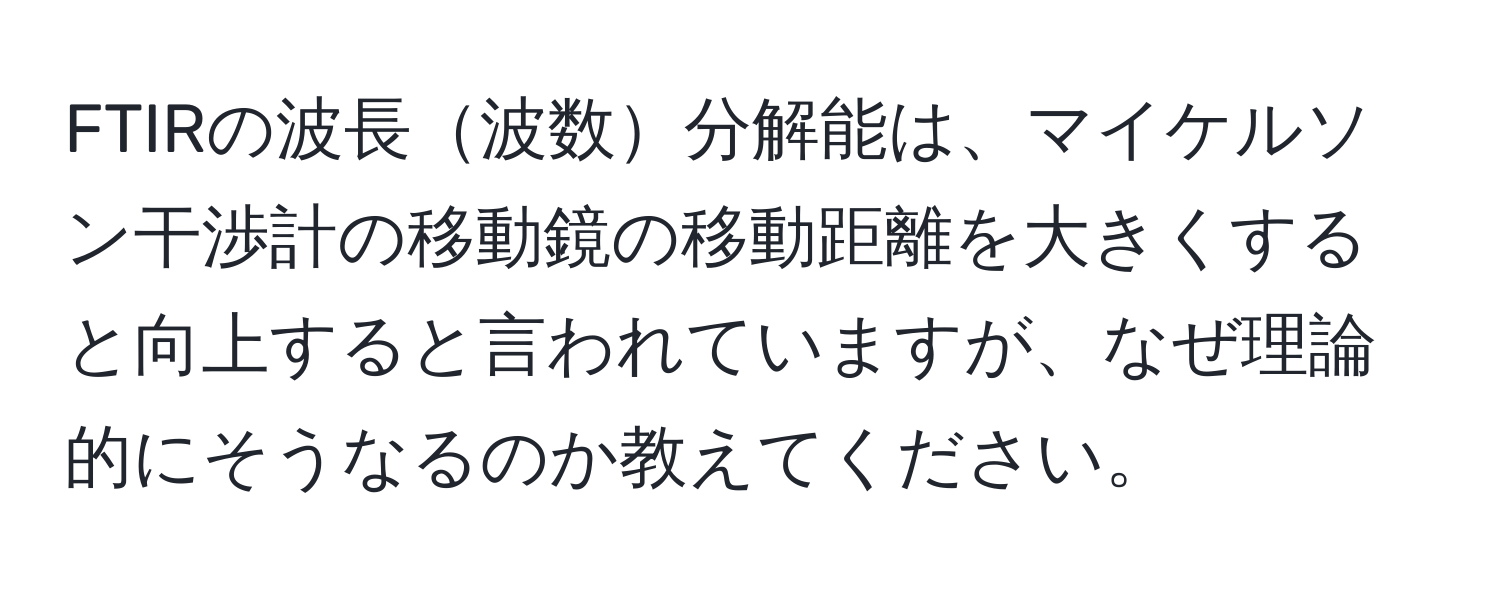 FTIRの波長波数分解能は、マイケルソン干渉計の移動鏡の移動距離を大きくすると向上すると言われていますが、なぜ理論的にそうなるのか教えてください。