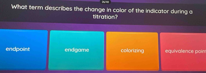 26/40
What term describes the change in color of the indicator during a
titration?
endpoint endgame colorizing equivalence poin