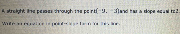 A straight line passes through the point (-9,-3) and has a slope equal to2. 
Write an equation in point-slope form for this line.