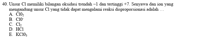 Unsur Cl memiliki bilangan oksidasi trendah −1 dan tertinggi +7. Senyawa dan ion yang
mengandung unsur Cl yang tidak dapat mengalami reaksi disproporsionasi adalah …
A. ClO_2
B. C10^-
C. Cl_2
D. HCl
E. KC10_3