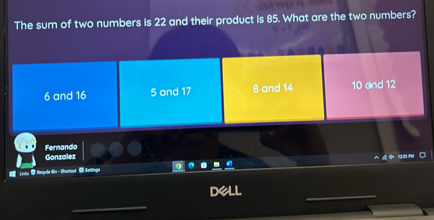 The sum of two numbers is 22 and their product is 85. What are the two numbers?
6 and 16 5 and 17 8 and 14 10 dnd 12
Fernando
Gonzalez
Links Recycle Bin - Shortcut Settings