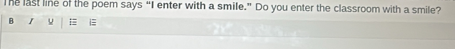 The last line of the poem says “I enter with a smile.” Do you enter the classroom with a smile? 
B I u = 