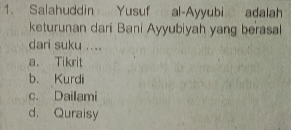 Salahuddin Yusuf al-Ayyubi adalah
keturunan dari Bani Ayyubiyah yang berasal
dari suku ....
a. Tikrit
b. Kurdi
c. Dailami
d. Quraisy