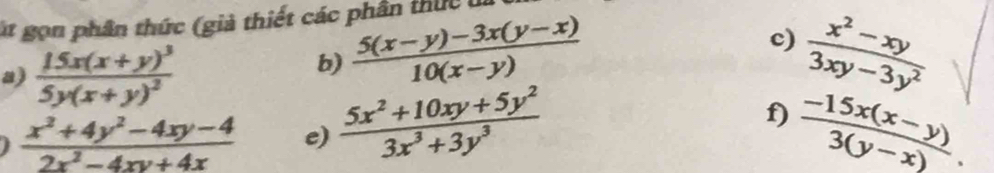 lt gọn phân thức (giả thiết các phần thức 
c) 
a) frac 15x(x+y)^35y(x+y)^2
b)  (5(x-y)-3x(y-x))/10(x-y)   (x^2-xy)/3xy-3y^2 
f)
 (x^2+4y^2-4xy-4)/2x^2-4xy+4x  e)  (5x^2+10xy+5y^2)/3x^3+3y^3   (-15x(x-y))/3(y-x) .