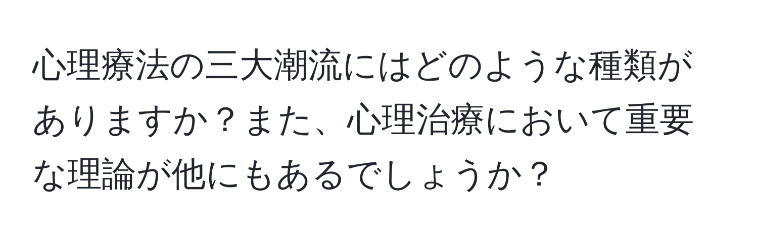 心理療法の三大潮流にはどのような種類がありますか？また、心理治療において重要な理論が他にもあるでしょうか？