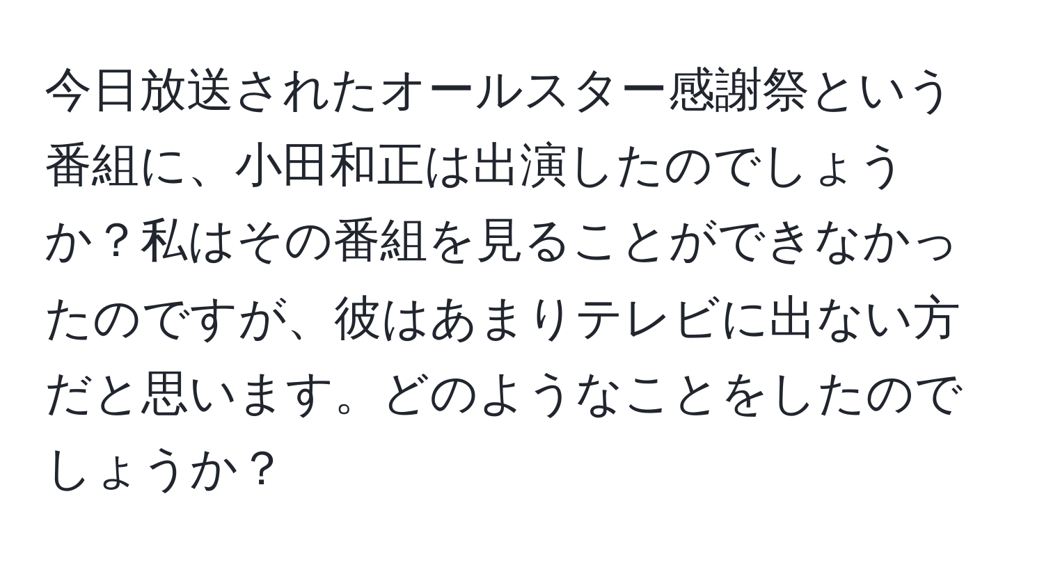 今日放送されたオールスター感謝祭という番組に、小田和正は出演したのでしょうか？私はその番組を見ることができなかったのですが、彼はあまりテレビに出ない方だと思います。どのようなことをしたのでしょうか？