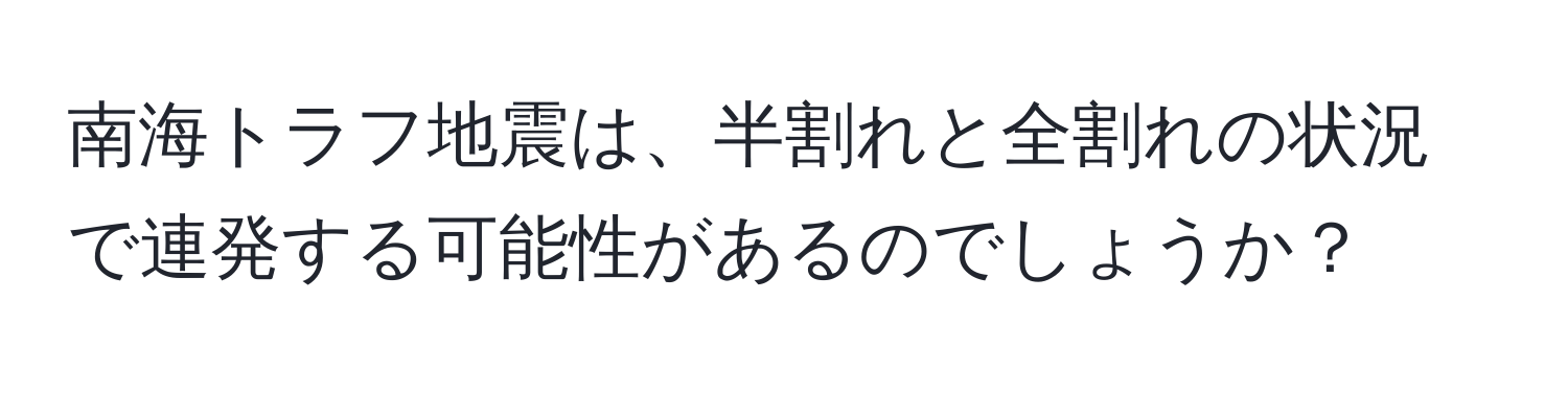 南海トラフ地震は、半割れと全割れの状況で連発する可能性があるのでしょうか？