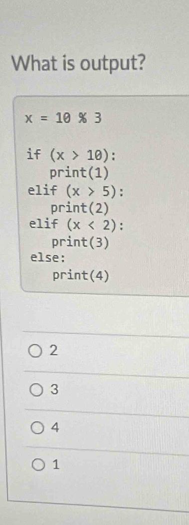 What is output?
x=10* 3
if (x>1θ ) :
print(1)
elif (x>5)
print(2)
elif (x<2)
print(3)
else:
print(4)
2
3
4
1