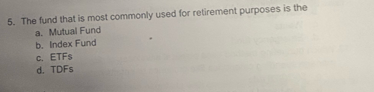 The fund that is most commonly used for retirement purposes is the
a. Mutual Fund
b. Index Fund
c. ETFs
d. TDFs