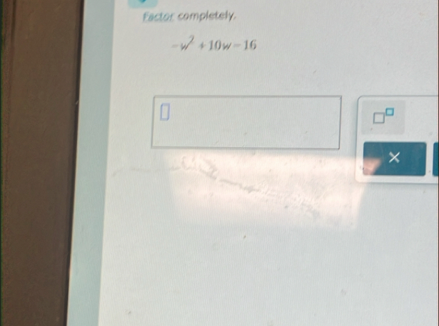 Eactor completely.
-w^2+10w=16
□^(□)
×