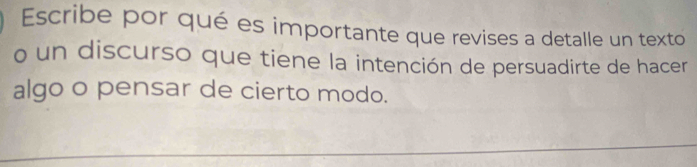 Escribe por qué es importante que revises a detalle un texto 
o un discurso que tiene la intención de persuadirte de hacer 
algo o pensar de cierto modo. 
_