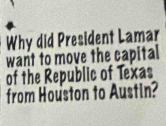 Why did President Lamar 
want to move the capital 
of the Republic of Texas 
from Houston to Austin?