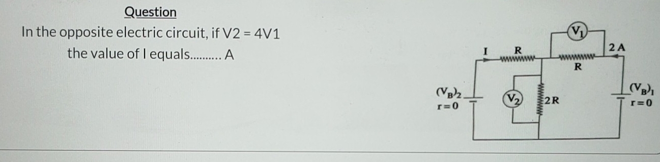 Question
In the opposite electric circuit, if V2=4V1
the value of I equals_ ....... A