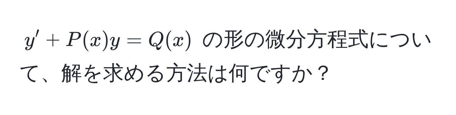 $y' + P(x)y = Q(x)$ の形の微分方程式について、解を求める方法は何ですか？