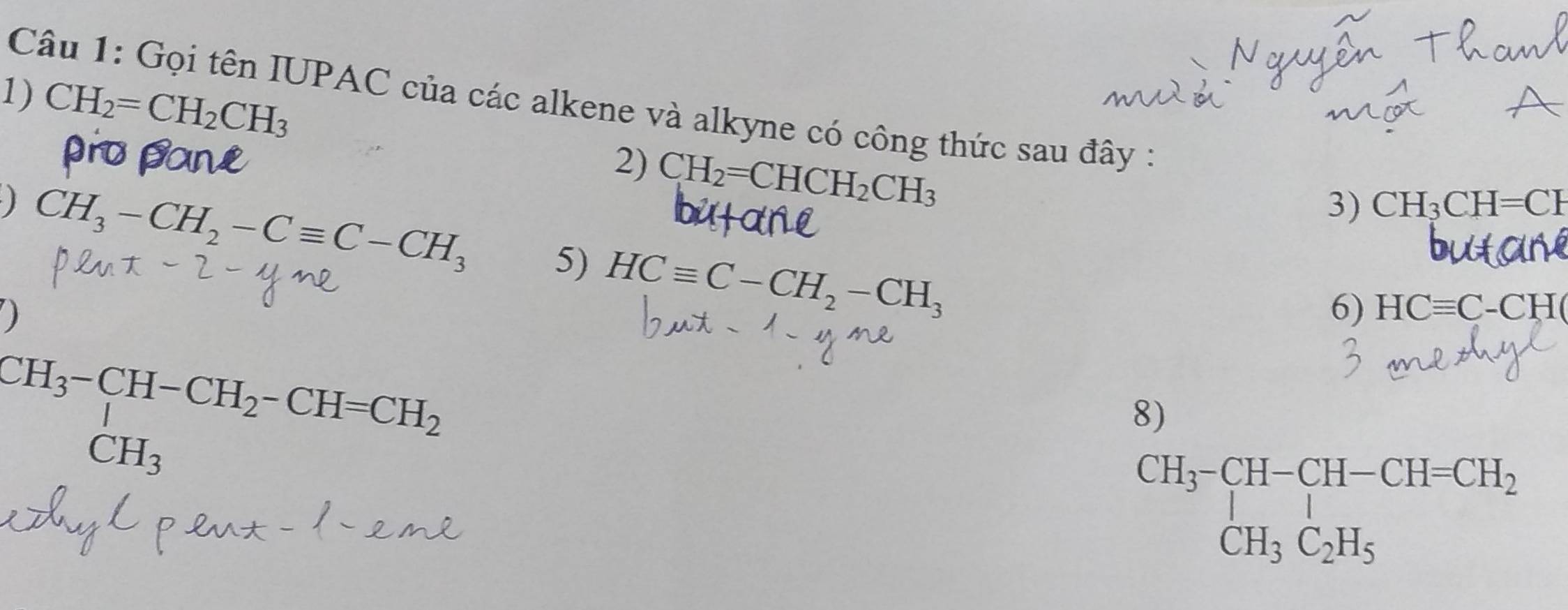 CH_2=CH_2CH_3
Câu 1: Gọi tên IUPAC của các alkene và alkyne có công thức sau đây : 
2) CH_2=CHCH_2CH_3
3) CH_3CH=CH
) CH_3-CH_2-Cequiv C-CH_3 5) HCequiv C-CH_2-CH_3
) 
6) HCequiv C· -CH
beginarrayr CH_3-CH-CH_2-CH=CH_2 CH_3endarray
8) 
CH_3^- CH-CH-CH=CH_2 CH_3C_2H_CH_3C_2H_5