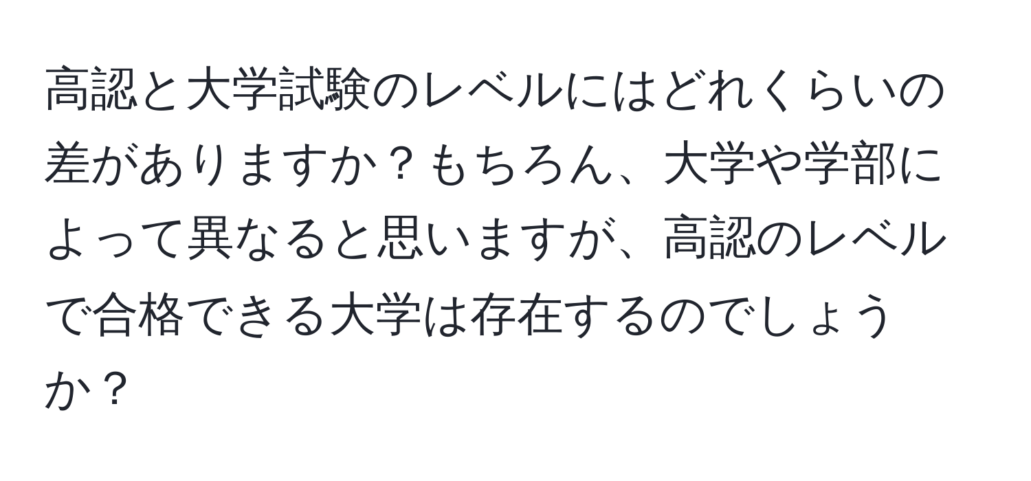 高認と大学試験のレベルにはどれくらいの差がありますか？もちろん、大学や学部によって異なると思いますが、高認のレベルで合格できる大学は存在するのでしょうか？