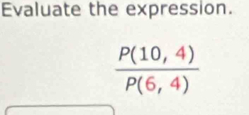 Evaluate the expression.
 (P(10,4))/P(6,4) 