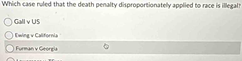 Which case ruled that the death penalty disproportionately applied to race is illegal?
Gall v US
Ewing v California
Furman v Georgia