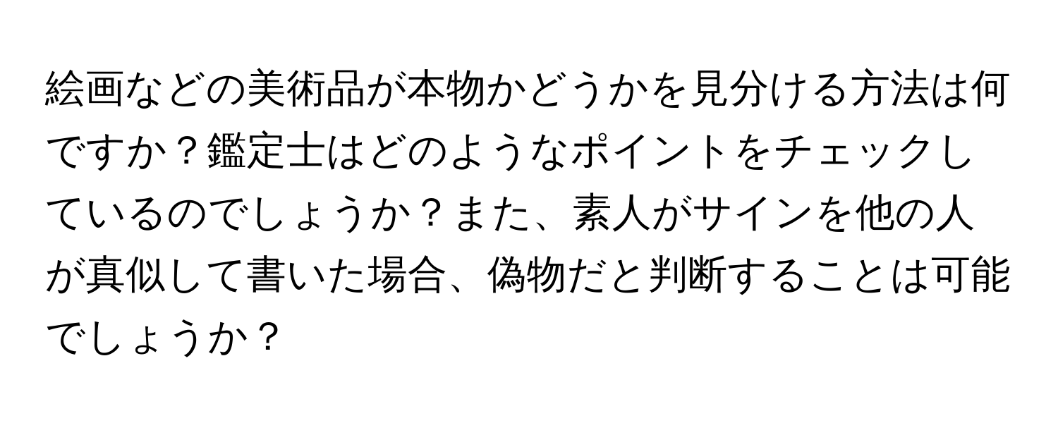 絵画などの美術品が本物かどうかを見分ける方法は何ですか？鑑定士はどのようなポイントをチェックしているのでしょうか？また、素人がサインを他の人が真似して書いた場合、偽物だと判断することは可能でしょうか？
