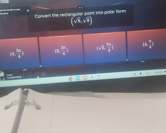 Aim for double or pay 13y/13
the price.
Convert the rectangular point into polar form:
(sqrt(8),sqrt(8))
(4, 5π /4 ) (2, 3π /4 ) (sqrt(2), 7π /4 ) (4, π /4 )
crt 12
Lims Longstocking