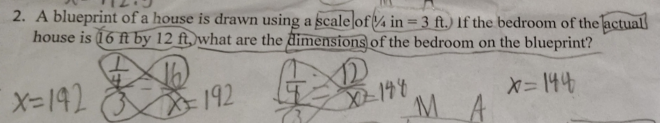 A blueprint of a house is drawn using a scale of /4in=3 ft. If the bedroom of the actual 
house is 16 ft by 12 ft, what are the dimensions of the bedroom on the blueprint?