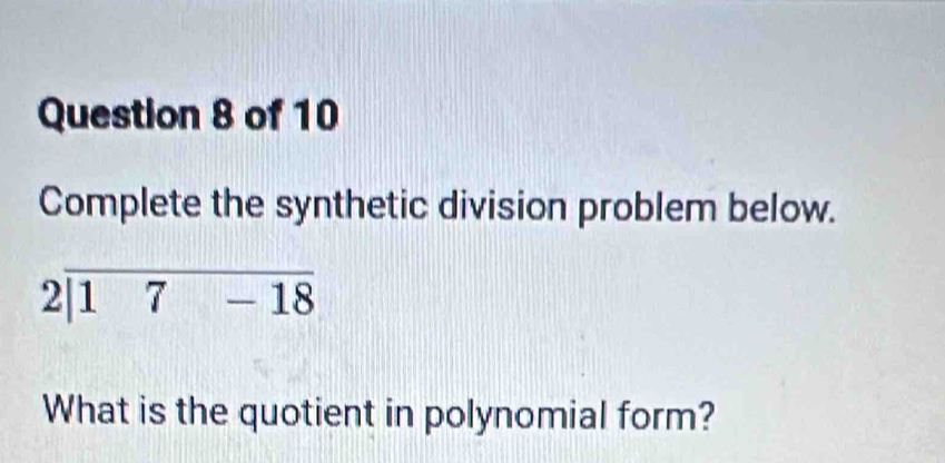 Complete the synthetic division problem below.
2|overline 17-18
What is the quotient in polynomial form?