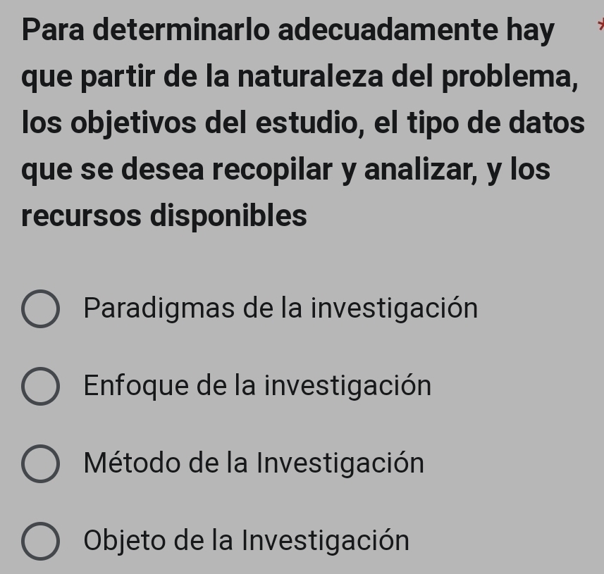 Para determinarlo adecuadamente hay
que partir de la naturaleza del problema,
los objetivos del estudio, el tipo de datos
que se desea recopilar y analizar, y los
recursos disponibles
Paradigmas de la investigación
Enfoque de la investigación
Método de la Investigación
Objeto de la Investigación