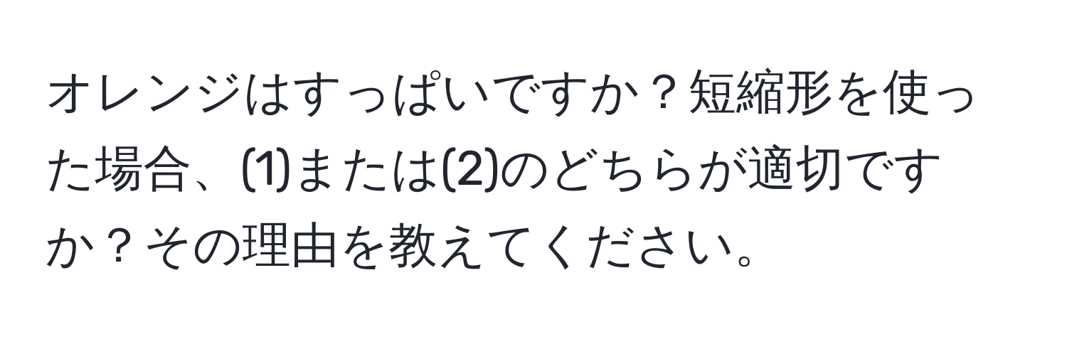 オレンジはすっぱいですか？短縮形を使った場合、(1)または(2)のどちらが適切ですか？その理由を教えてください。