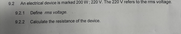 9.2 An electrical device is marked 200 W; 220 V. The 220 V refers to the rms voltage. 
9.2.1 Define rms voltage. 
9.2.2 Calculate the resistance of the device.