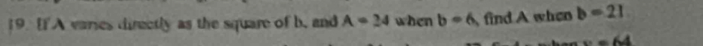 A varies directly as the square of b, and A=24 when b=6 find A when b=21
w=64